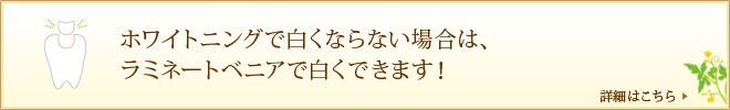 ホワイトニングで白くならない場合は、ラミネートベニアで白くできます！