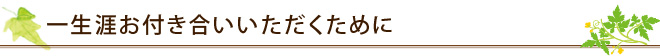 一生涯お付き合いいただくために