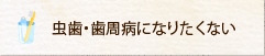 虫歯・歯周病になりたくない