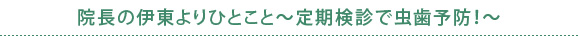 院長の伊東よりひとこと～定期検診で虫歯予防！～