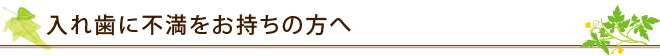 入れ歯に不満をお持ちの方へ