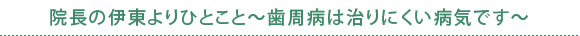 院長の伊東よりひとこと～歯周病は治りにくい病気です～