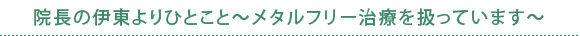 院長の伊東よりひとこと～メタルフリー治療を扱っています～