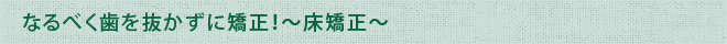 なるべく歯を抜かずに矯正！～床矯正～