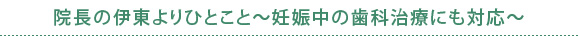 院長の伊東よりひとこと～妊娠中の歯科治療にも対応～