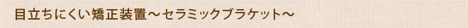 目立ちにくい矯正装置～セラミックブラケット～