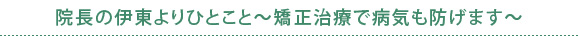 院長の伊東よりひとこと～矯正治療で病気も防げます～