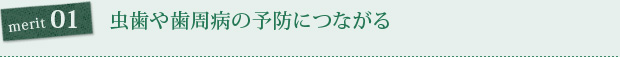 merit01. 虫歯や歯周病の予防につながる