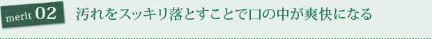 merit02. 汚れをスッキリ落とすことで口の中が爽快になる