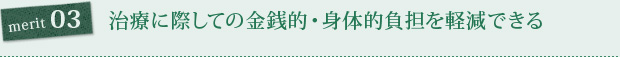 merit03. 治療に際しての金銭的・身体的負担を軽減できる