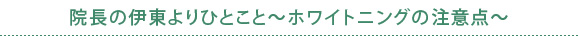 院長の伊東よりひとこと～ホワイトニングの注意点～