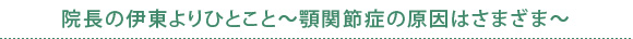 院長の伊東よりひとこと～顎関節症の原因はさまざま～